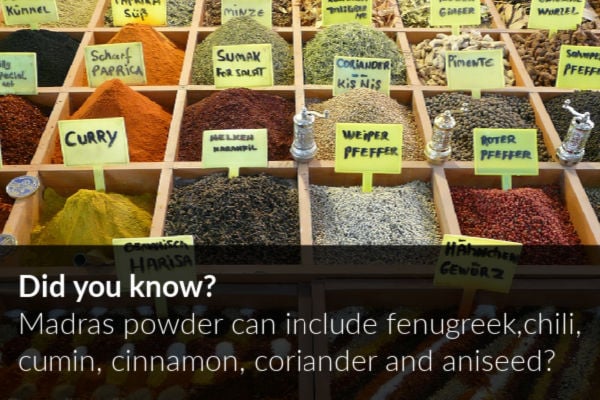Madras powder can include fenugreek, chili, cumin, cinnamon, coriander and aniseed.
