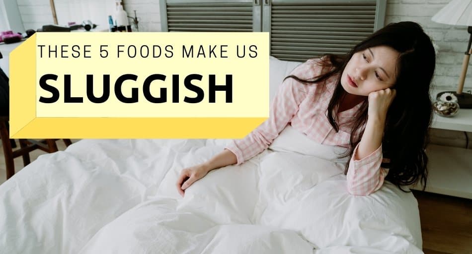 These 5 Foods Make Us Sluggish